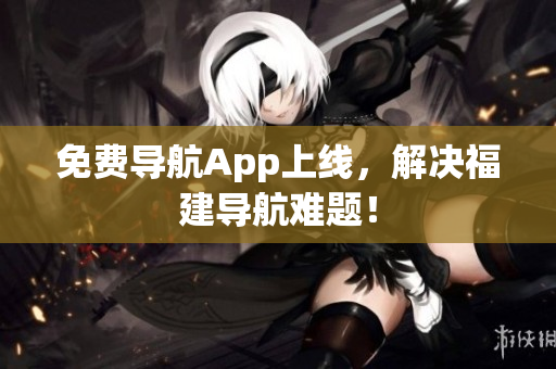免费导航App上线，解决福建导航难题！