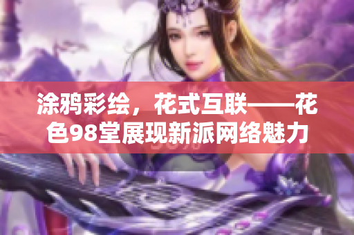 涂鸦彩绘，花式互联——花色98堂展现新派网络魅力