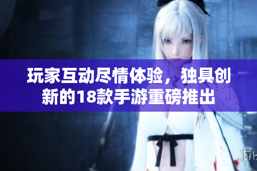 玩家互动尽情体验，独具创新的18款手游重磅推出