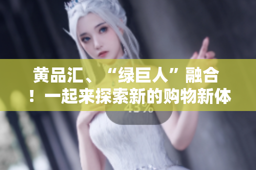 黄品汇、“绿巨人”融合 ！一起来探索新的购物新体验