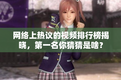 网络上热议的视频排行榜揭晓，第一名你猜猜是啥？
