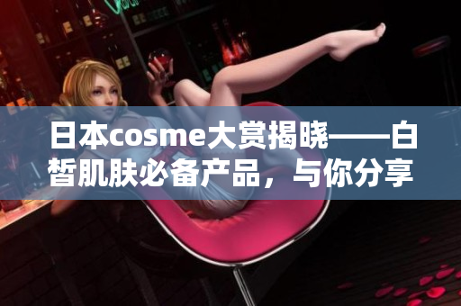 日本cosme大赏揭晓——白皙肌肤必备产品，与你分享！