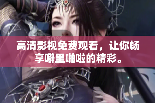 高清影视免费观看，让你畅享噼里啪啦的精彩。