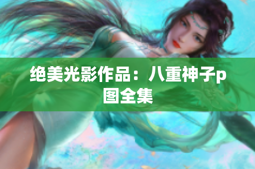 绝美光影作品：八重神子p图全集
