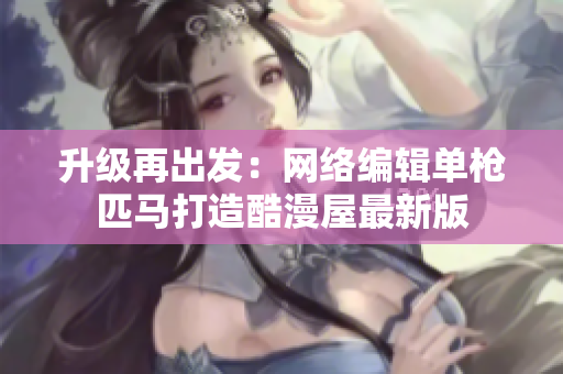 升级再出发：网络编辑单枪匹马打造酷漫屋最新版