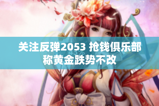 关注反弹2053 抢钱俱乐部称黄金跌势不改