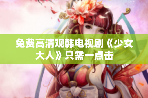 免费高清观韩电视剧《少女大人》只需一点击