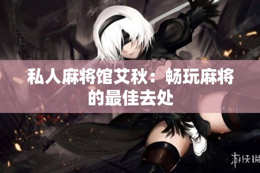 私人麻将馆艾秋：畅玩麻将的最佳去处