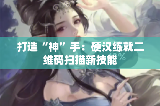 打造“神”手：硬汉练就二维码扫描新技能