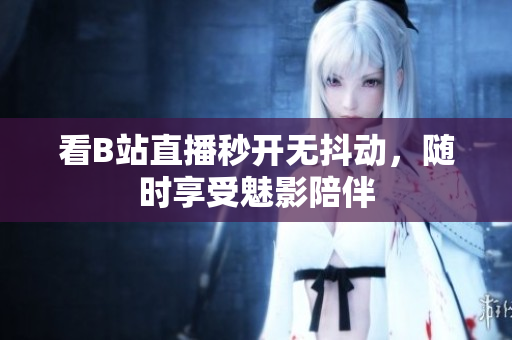 看B站直播秒开无抖动，随时享受魅影陪伴