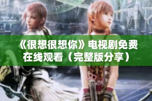 《很想很想你》电视剧免费在线观看（完整版分享）