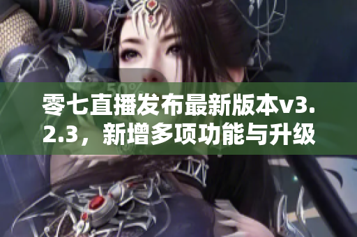 零七直播发布最新版本v3.2.3，新增多项功能与升级优化