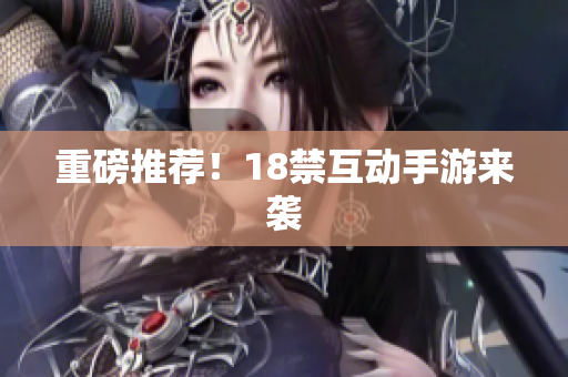 重磅推荐！18禁互动手游来袭