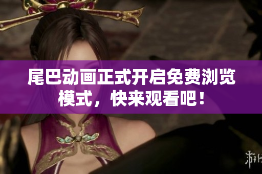 尾巴动画正式开启免费浏览模式，快来观看吧！