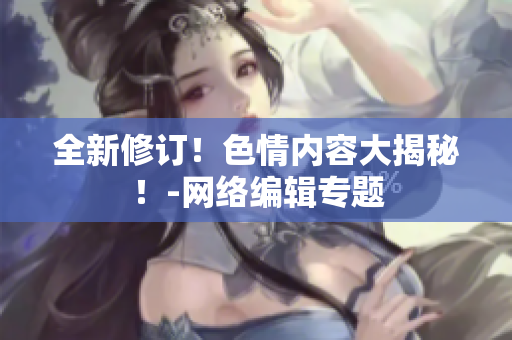 全新修订！色情内容大揭秘！-网络编辑专题