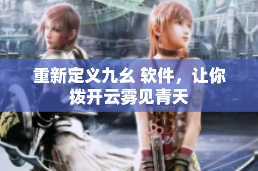 重新定义九幺 软件，让你拨开云雾见青天