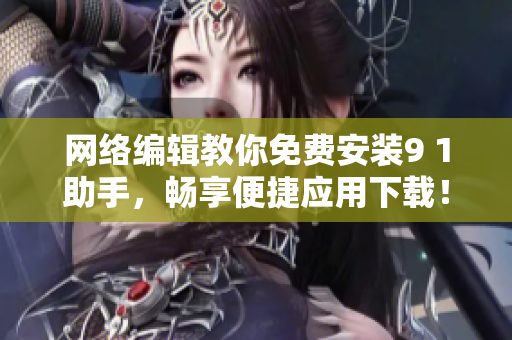 网络编辑教你免费安装9 1助手，畅享便捷应用下载！