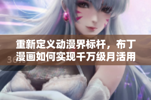 重新定义动漫界标杆，布丁漫画如何实现千万级月活用户？