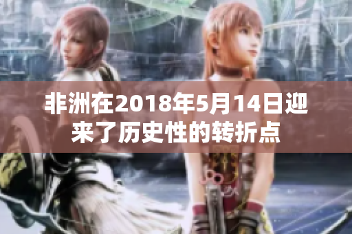 非洲在2018年5月14日迎来了历史性的转折点