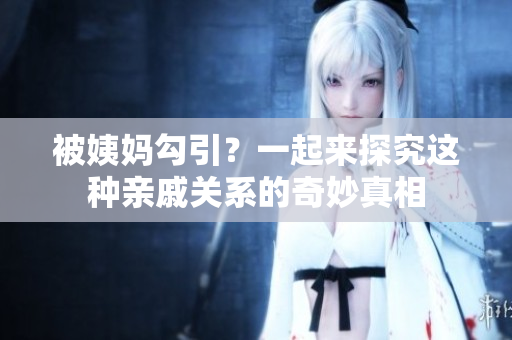 被姨妈勾引？一起来探究这种亲戚关系的奇妙真相