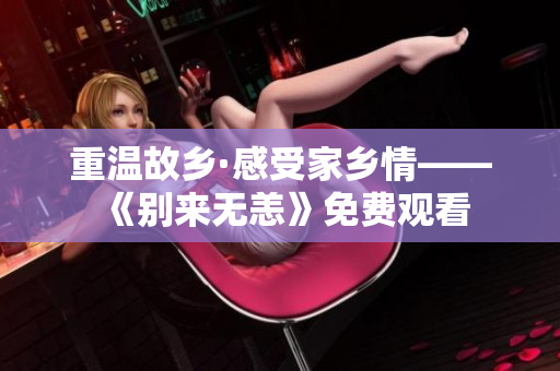 重温故乡·感受家乡情——《别来无恙》免费观看
