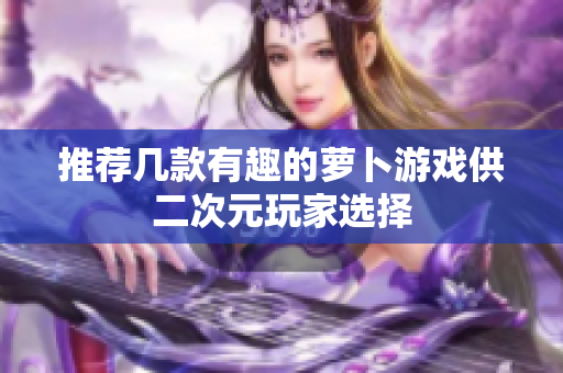 推荐几款有趣的萝卜游戏供二次元玩家选择