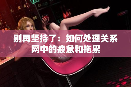 别再坚持了：如何处理关系网中的疲惫和拖累