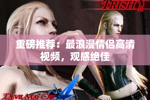重磅推荐：最浪漫情侣高清视频，观感绝佳
