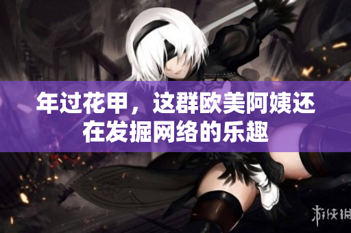 年过花甲，这群欧美阿姨还在发掘网络的乐趣