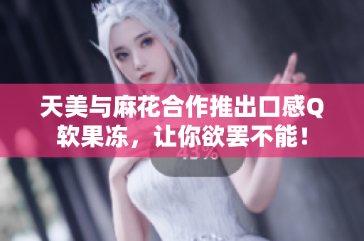 天美与麻花合作推出口感Q软果冻，让你欲罢不能！