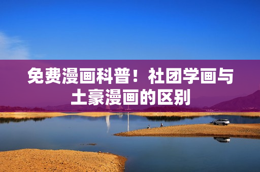 免费漫画科普！社团学画与土豪漫画的区别