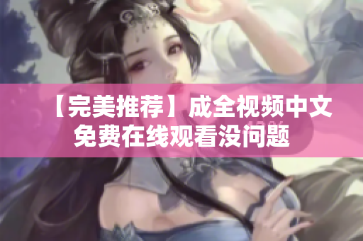 【完美推荐】成全视频中文免费在线观看没问题