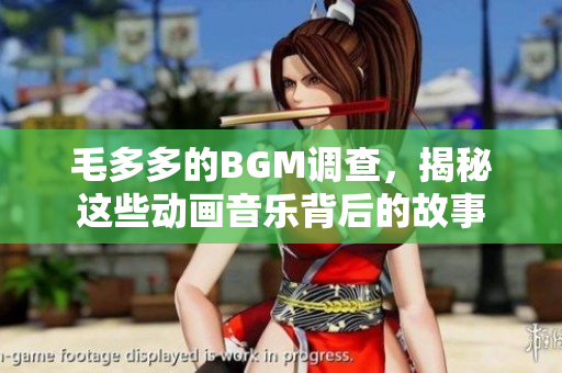 毛多多的BGM调查，揭秘这些动画音乐背后的故事