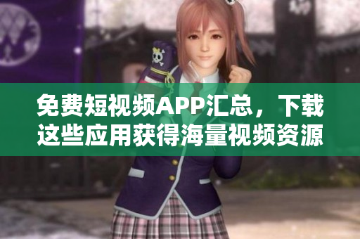 免费短视频APP汇总，下载这些应用获得海量视频资源