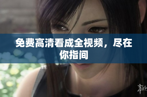 免费高清看成全视频，尽在你指间