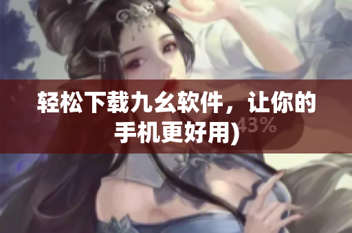 轻松下载九幺软件，让你的手机更好用)