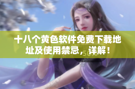 十八个黄色软件免费下载地址及使用禁忌，详解！