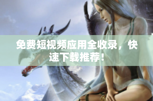 免费短视频应用全收录，快速下载推荐！