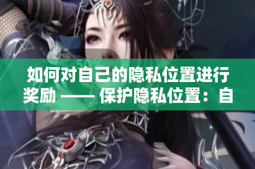 如何对自己的隐私位置进行奖励 —— 保护隐私位置：自我奖励的正确方式