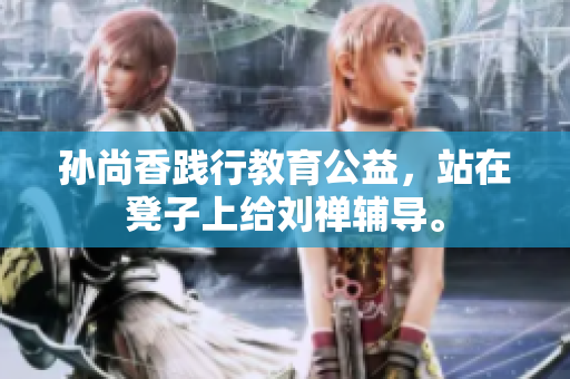 孙尚香践行教育公益，站在凳子上给刘禅辅导。