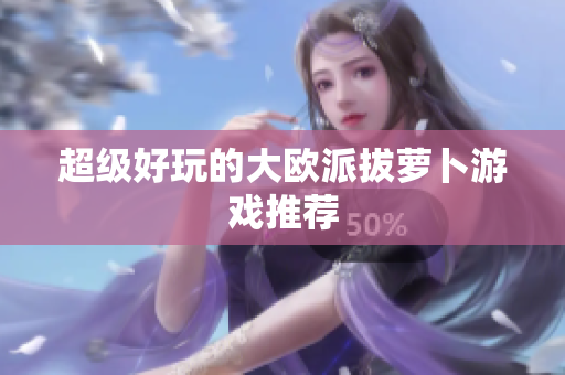 超级好玩的大欧派拔萝卜游戏推荐