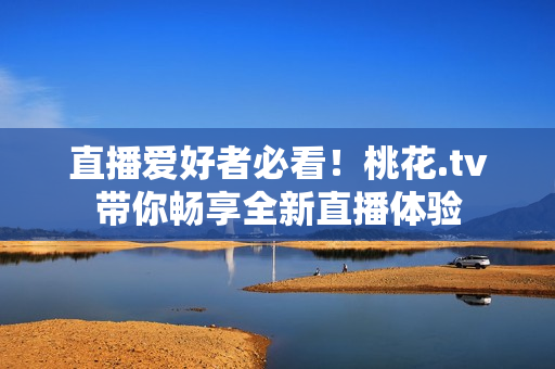 直播爱好者必看！桃花.tv带你畅享全新直播体验