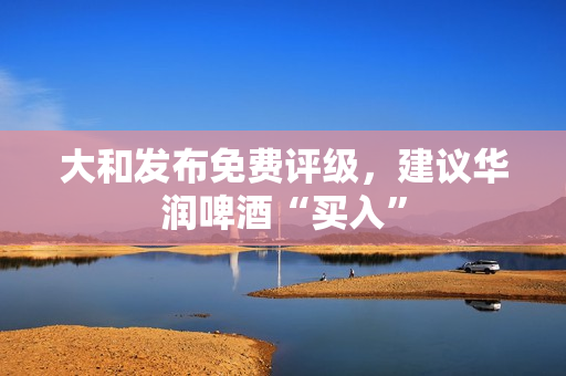 大和发布免费评级，建议华润啤酒“买入”
