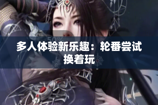 多人体验新乐趣：轮番尝试换着玩