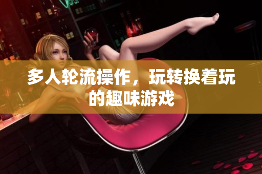 多人轮流操作，玩转换着玩的趣味游戏