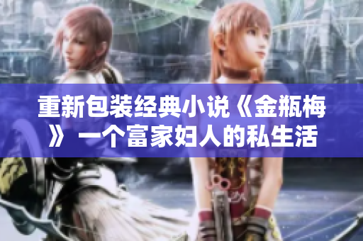 重新包装经典小说《金瓶梅》 一个富家妇人的私生活