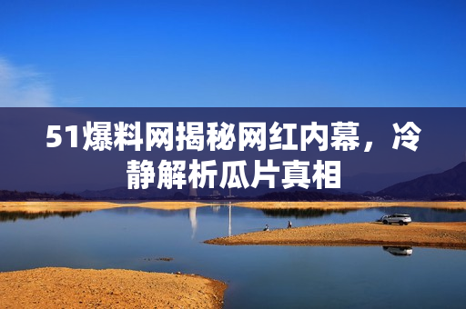 51爆料网揭秘网红内幕，冷静解析瓜片真相