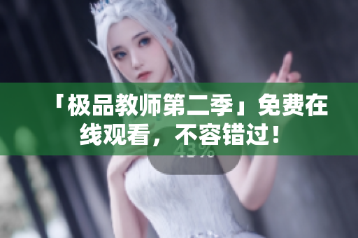 「极品教师第二季」免费在线观看，不容错过！