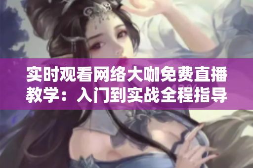 实时观看网络大咖免费直播教学：入门到实战全程指导