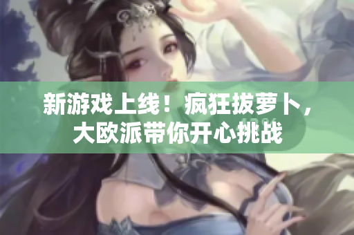 新游戏上线！疯狂拔萝卜，大欧派带你开心挑战